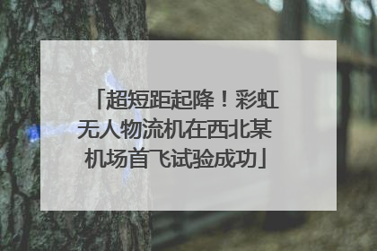 超短距起降！彩虹无人物流机在西北某机场首飞试验成功