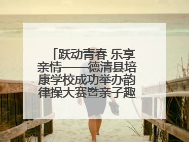 跃动青春 乐享亲情——德清县培康学校成功举办韵律操大赛暨亲子趣味运动会