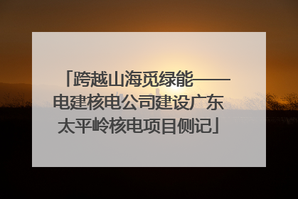 跨越山海觅绿能——电建核电公司建设广东太平岭核电项目侧记