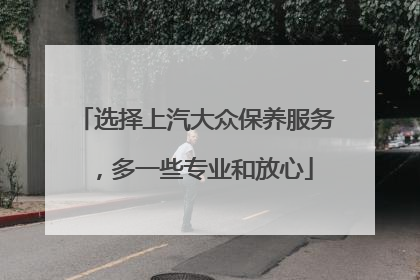 选择上汽大众保养服务，多一些专业和放心