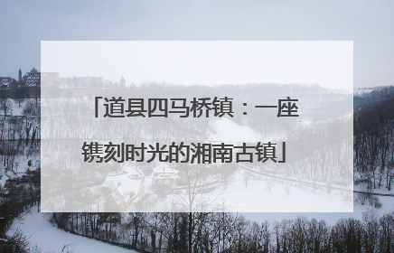 道县四马桥镇：一座镌刻时光的湘南古镇