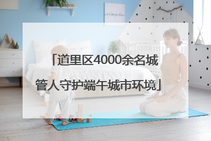 道里区4000余名城管人守护端午城市环境