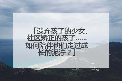 遗弃孩子的少女、社区矫正的孩子……如何陪伴他们走过成长的泥泞？
