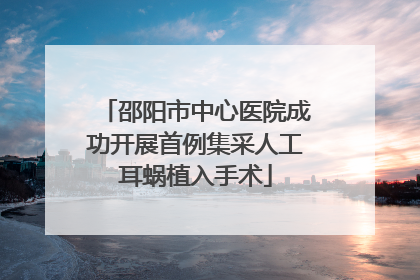邵阳市中心医院成功开展首例集采人工耳蜗植入手术