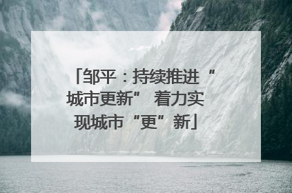 邹平：持续推进“城市更新” 着力实现城市“更”新