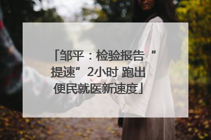 邹平：检验报告“提速”2小时 跑出便民就医新速度