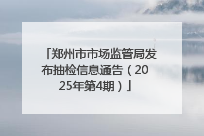 郑州市市场监管局发布抽检信息通告（2025年第4期）