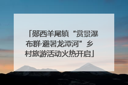 郧西羊尾镇“赏景瀑布群·避暑龙潭河”乡村旅游活动火热开启