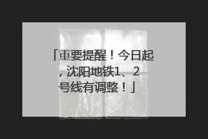 重要提醒！今日起，沈阳地铁1、2 号线有调整！