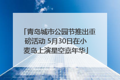 青岛城市公园节推出重磅活动 5月30日在小麦岛上演星空嘉年华