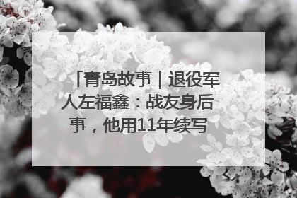 青岛故事｜退役军人左福鑫：战友身后事，他用11年续写 “兄弟情”
