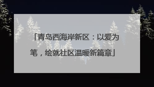 青岛西海岸新区：以爱为笔，绘就社区温暖新篇章