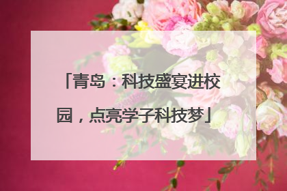 青岛：科技盛宴进校园，点亮学子科技梦