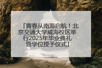 青春从南海启航！北京交通大学威海校区举行2025年毕业典礼暨学位授予仪式