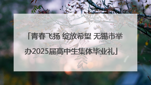 青春飞扬 绽放希望 无锡市举办2025届高中生集体毕业礼