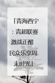 青海西宁：青超联赛激战正酣 民众乐享周末时光