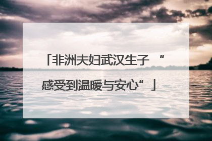 非洲夫妇武汉生子 “感受到温暖与安心”