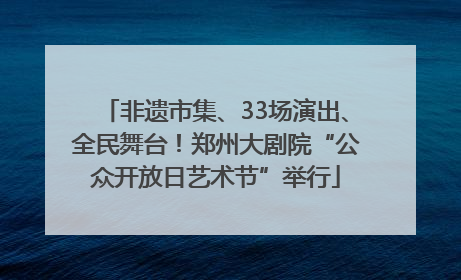非遗市集、33场演出、全民舞台！郑州大剧院“公众开放日艺术节”举行