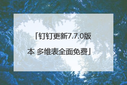 钉钉更新7.7.0版本 多维表全面免费