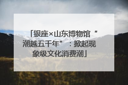 银座×山东博物馆“潮越五千年”：掀起现象级文化消费潮