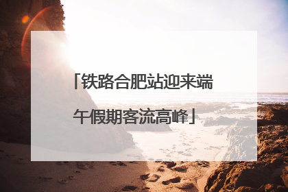 铁路合肥站迎来端午假期客流高峰