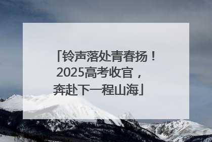 铃声落处青春扬！2025高考收官，奔赴下一程山海