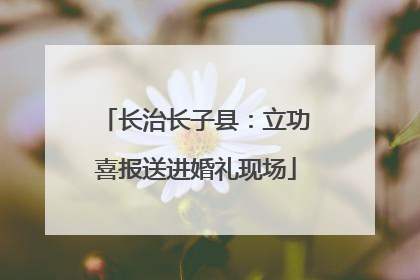 长治长子县：立功喜报送进婚礼现场