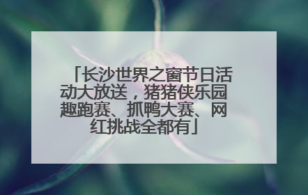 长沙世界之窗节日活动大放送，猪猪侠乐园趣跑赛、抓鸭大赛、网红挑战全都有