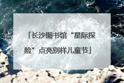 长沙图书馆“星际探险”点亮别样儿童节