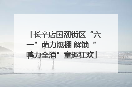 长辛店国潮街区“六一”萌力爆棚 解锁“鸭力全消”童趣狂欢