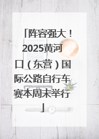 阵容强大！2025黄河口（东营）国际公路自行车赛本周末举行