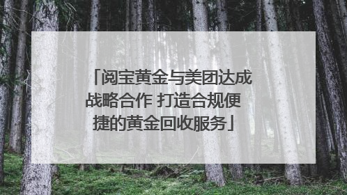 阅宝黄金与美团达成战略合作 打造合规便捷的黄金回收服务