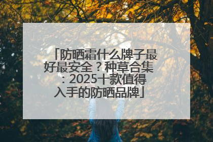 防晒霜什么牌子最好最安全？种草合集：2025十款值得入手的防晒品牌