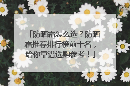 防晒霜怎么选？防晒霜推荐排行榜前十名，给你靠谱选购参考！