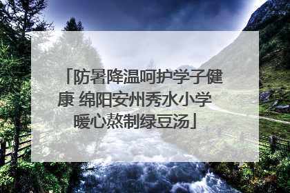 防暑降温呵护学子健康 绵阳安州秀水小学暖心熬制绿豆汤