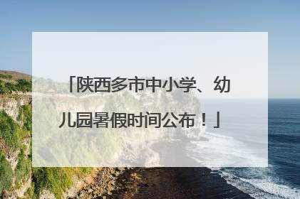 陕西多市中小学、幼儿园暑假时间公布！