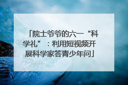 院士爷爷的六一“科学礼”：利用短视频开展科学家答青少年问