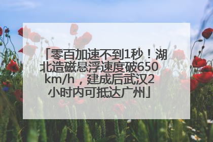 零百加速不到1秒！湖北造磁悬浮速度破650km/h，建成后武汉2小时内可抵达广州