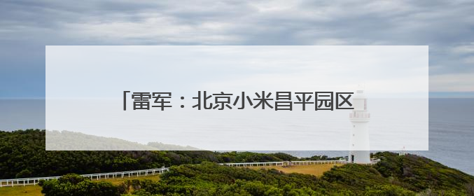 雷军：北京小米昌平园区附近员工公寓月租金1999元，应届生优先入驻