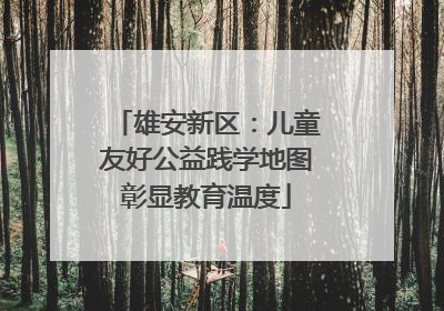雄安新区：儿童友好公益践学地图彰显教育温度