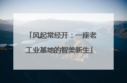 风起常经开：一座老工业基地的智美新生
