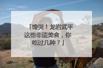 馋哭！龙岩武平这些非遗美食，你吃过几种？