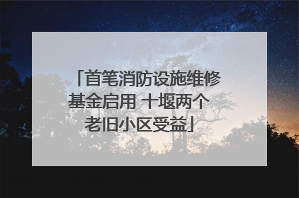 首笔消防设施维修基金启用 十堰两个老旧小区受益