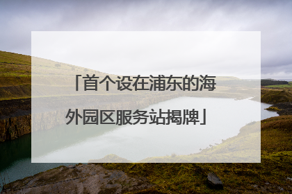 首个设在浦东的海外园区服务站揭牌