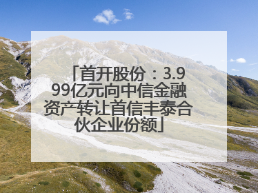 首开股份：3.999亿元向中信金融资产转让首信丰泰合伙企业份额