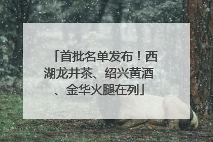 首批名单发布！西湖龙井茶、绍兴黄酒、金华火腿在列