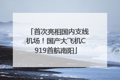 首次亮相国内支线机场！国产大飞机C919首航南阳