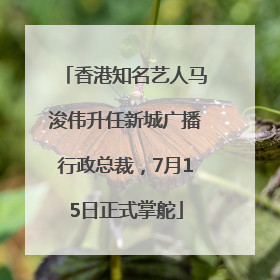香港知名艺人马浚伟升任新城广播行政总裁，7月15日正式掌舵