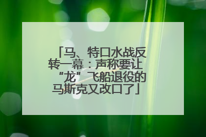 马、特口水战反转一幕：声称要让“龙”飞船退役的马斯克又改口了