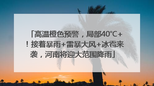 高温橙色预警，局部40℃+！接着暴雨+雷暴大风+冰雹来袭，河南将迎大范围降雨